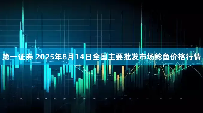 第一证券 2025年8月14日全国主要批发市场鲶鱼价格行情