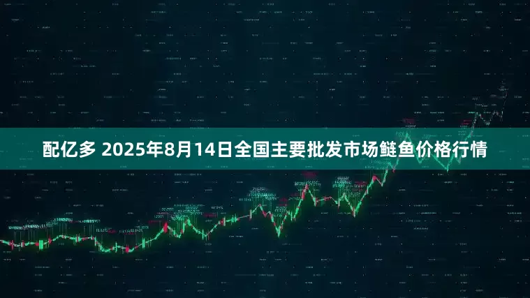 配亿多 2025年8月14日全国主要批发市场鲢鱼价格行情