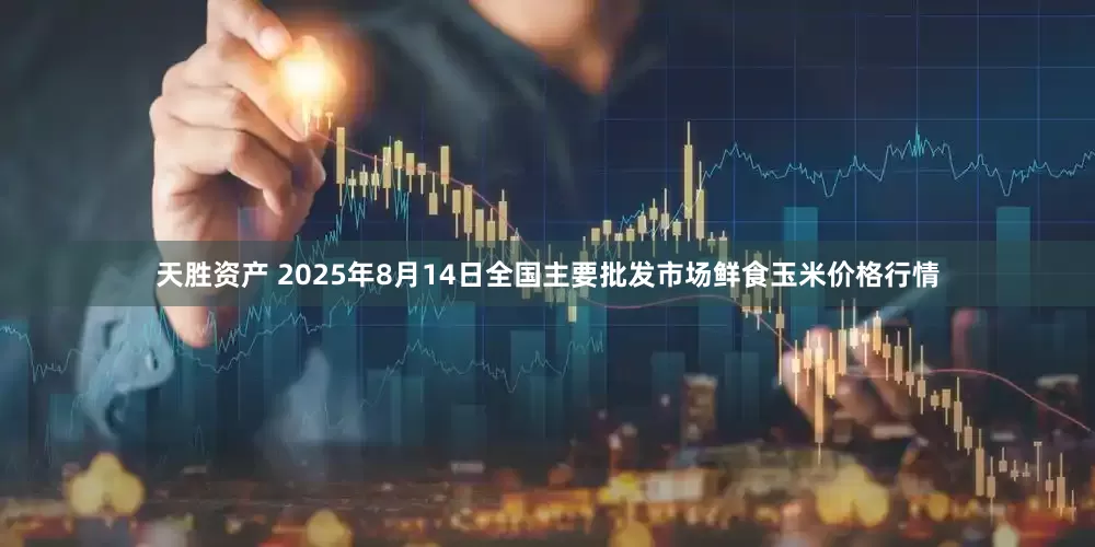 天胜资产 2025年8月14日全国主要批发市场鲜食玉米价格行情