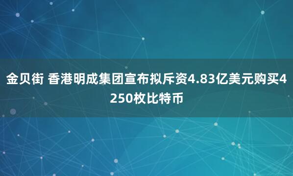 金贝街 香港明成集团宣布拟斥资4.83亿美元购买4250枚比特币