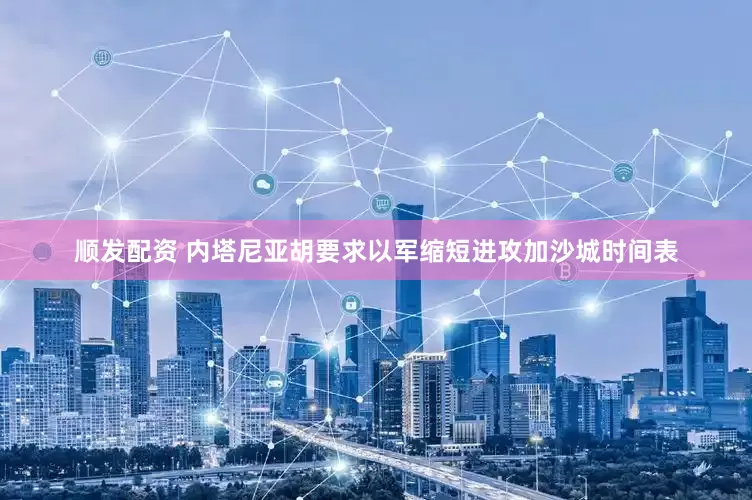 顺发配资 内塔尼亚胡要求以军缩短进攻加沙城时间表