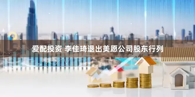 爱配投资 李佳琦退出美愿公司股东行列