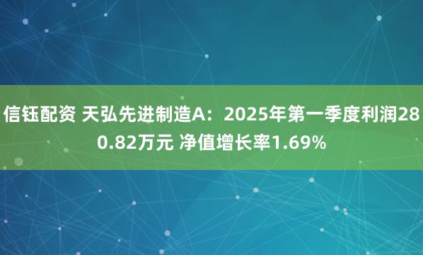 信钰配资 天弘先进制造A：2025年第一季度利润280.82万元 净值增长率1.69%