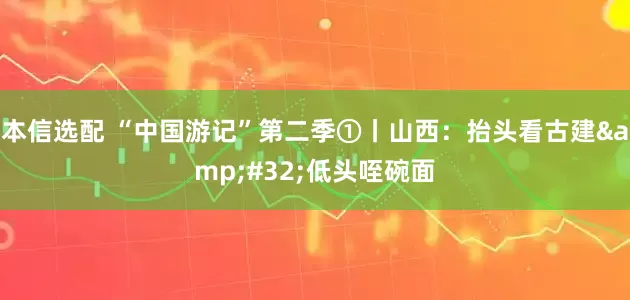 本信选配 “中国游记”第二季①丨山西：抬头看古建&#32;低头咥碗面