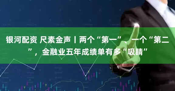 银河配资 尺素金声丨两个“第一”、一个“第二”，金融业五年成绩单有多“吸睛”