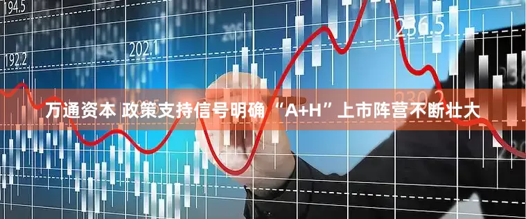 万通资本 政策支持信号明确 “A+H”上市阵营不断壮大