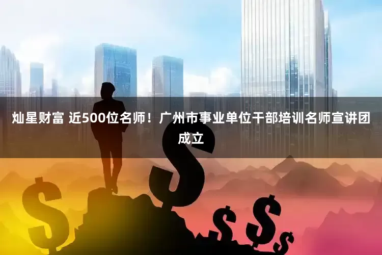 灿星财富 近500位名师！广州市事业单位干部培训名师宣讲团成立