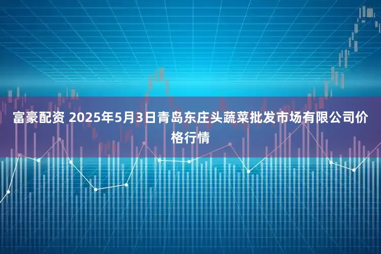 富豪配资 2025年5月3日青岛东庄头蔬菜批发市场有限公司价格行情