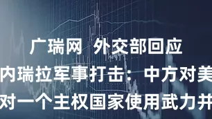 广瑞网  外交部回应美国对委内瑞拉军事打击：中方对美方悍然对一个主权国家使用武力并对一国总统动手深表震惊，予以强烈谴责