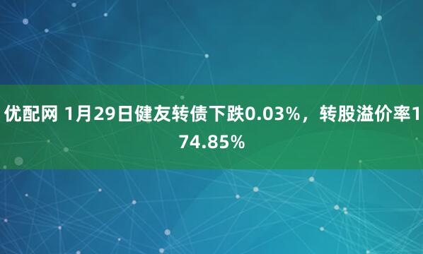 优配网 1月29日健友转债下跌0.03%，转股溢价率174.85%