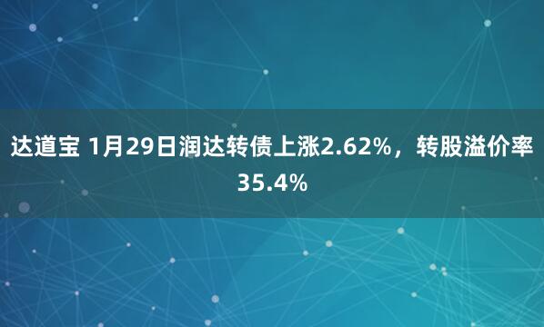 达道宝 1月29日润达转债上涨2.62%，转股溢价率35.4%