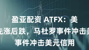 盈亚配资 ATFX:美元指数先涨后跌,马杜罗事件冲击美元信用