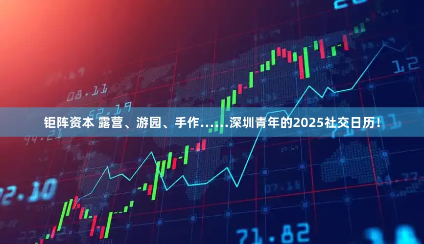 钜阵资本 露营、游园、手作……深圳青年的2025社交日历!