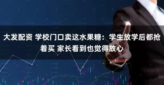 大发配资 学校门口卖这水果糖：学生放学后都抢着买 家长看到也觉得放心