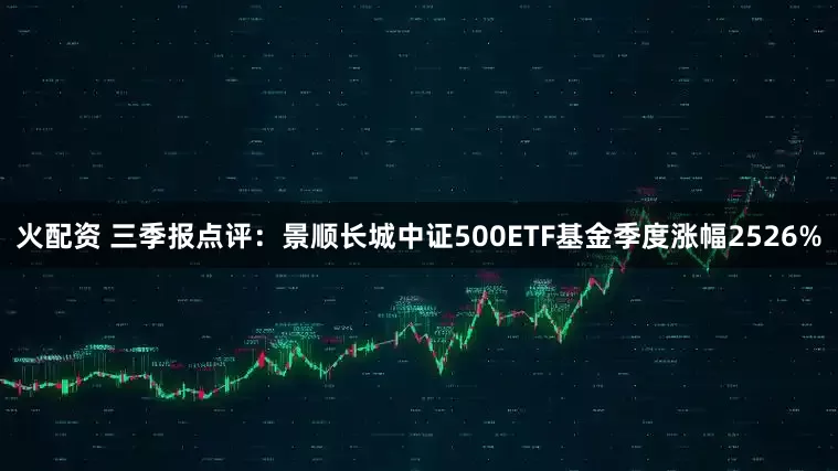 火配资 三季报点评：景顺长城中证500ETF基金季度涨幅2526%