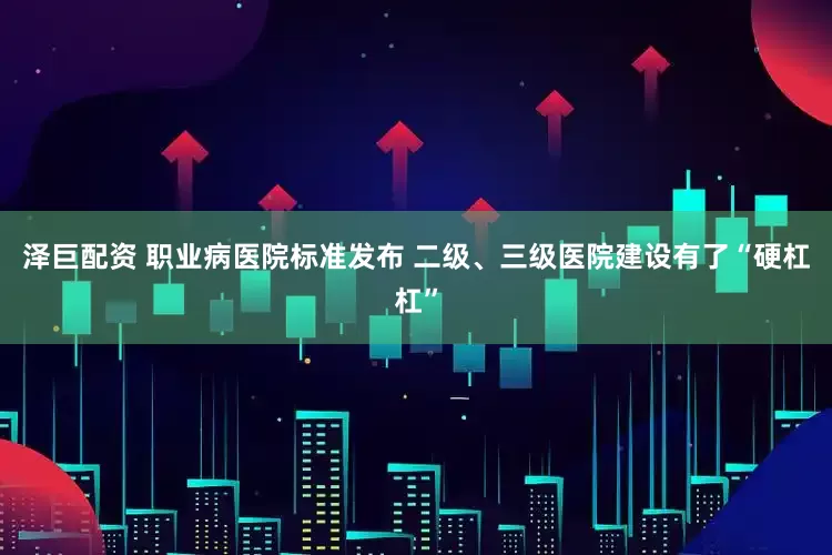 泽巨配资 职业病医院标准发布 二级、三级医院建设有了“硬杠杠”