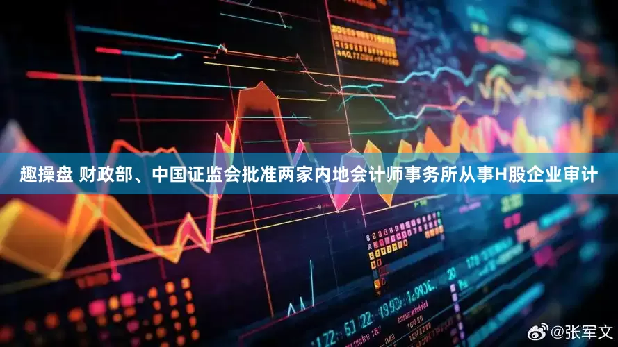 趣操盘 财政部、中国证监会批准两家内地会计师事务所从事H股企业审计
