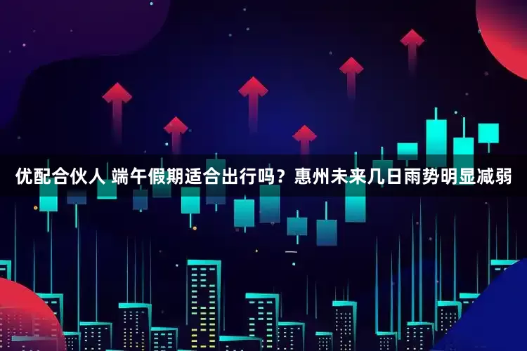 优配合伙人 端午假期适合出行吗?惠州未来几日雨势明显减弱